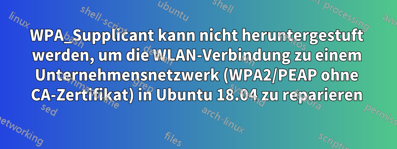 WPA_Supplicant kann nicht heruntergestuft werden, um die WLAN-Verbindung zu einem Unternehmensnetzwerk (WPA2/PEAP ohne CA-Zertifikat) in Ubuntu 18.04 zu reparieren