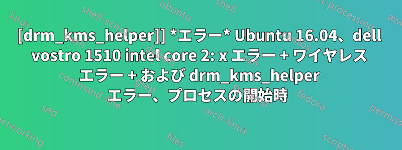 [drm_kms_helper]] *エラー* Ubuntu 16.04、dell vostro 1510 intel core 2: x エラー + ワイヤレス エラー + および drm_kms_helper エラー、プロセスの開始時 