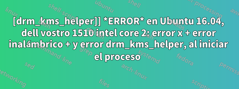 [drm_kms_helper]] *ERROR* en Ubuntu 16.04, dell vostro 1510 intel core 2: error x + error inalámbrico + y error drm_kms_helper, al iniciar el proceso 