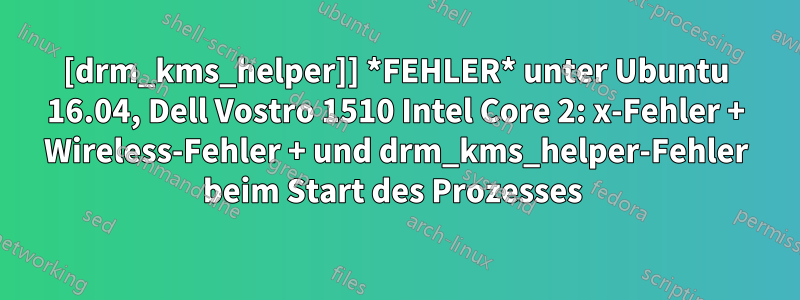 [drm_kms_helper]] *FEHLER* unter Ubuntu 16.04, Dell Vostro 1510 Intel Core 2: x-Fehler + Wireless-Fehler + und drm_kms_helper-Fehler beim Start des Prozesses 