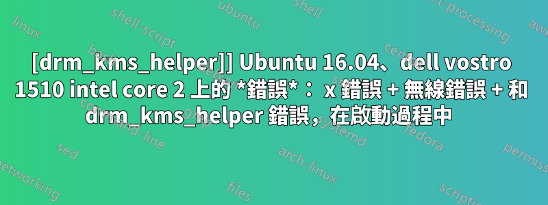 [drm_kms_helper]] Ubuntu 16.04、dell vostro 1510 intel core 2 上的 *錯誤*： x 錯誤 + 無線錯誤 + 和 drm_kms_helper 錯誤，在啟動過程中 