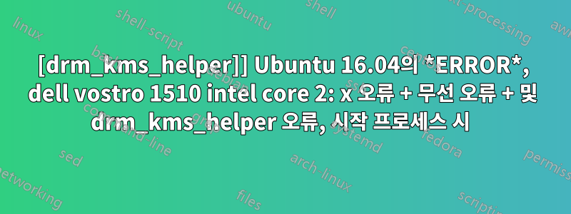 [drm_kms_helper]] Ubuntu 16.04의 *ERROR*, dell vostro 1510 intel core 2: x 오류 + 무선 오류 + 및 drm_kms_helper 오류, 시작 프로세스 시 