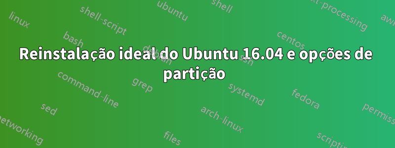 Reinstalação ideal do Ubuntu 16.04 e opções de partição 