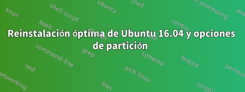 Reinstalación óptima de Ubuntu 16.04 y opciones de partición 