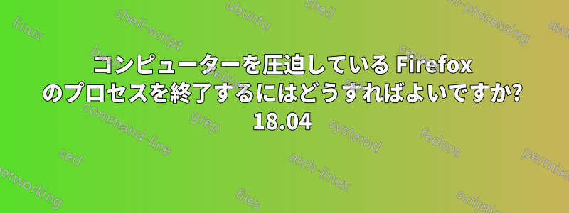 コンピューターを圧迫している Firefox のプロセスを終了するにはどうすればよいですか? 18.04