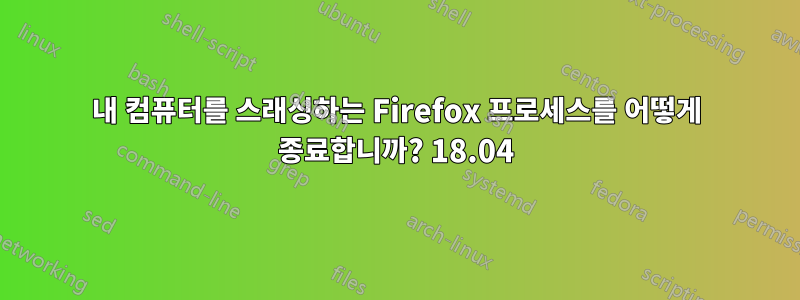 내 컴퓨터를 스래싱하는 Firefox 프로세스를 어떻게 종료합니까? 18.04