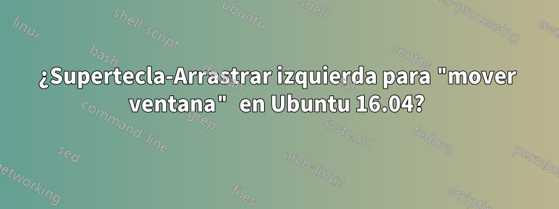 ¿Supertecla-Arrastrar izquierda para "mover ventana" en Ubuntu 16.04?