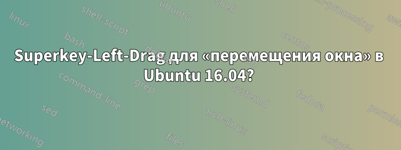 Superkey-Left-Drag для «перемещения окна» в Ubuntu 16.04?