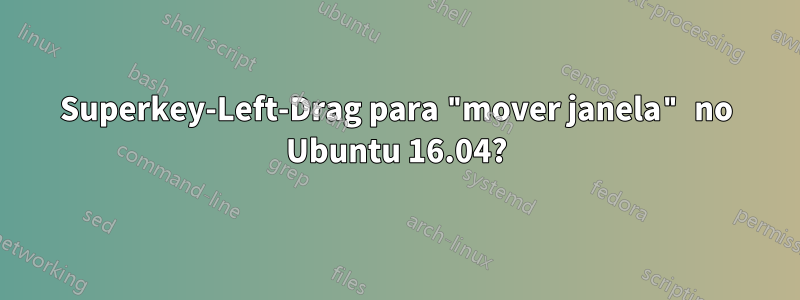 Superkey-Left-Drag para "mover janela" no Ubuntu 16.04?