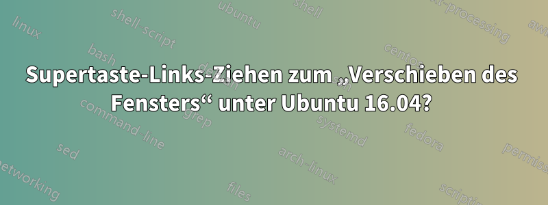 Supertaste-Links-Ziehen zum „Verschieben des Fensters“ unter Ubuntu 16.04?