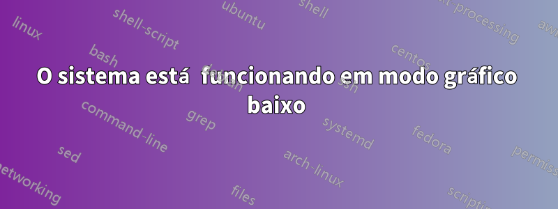 O sistema está funcionando em modo gráfico baixo