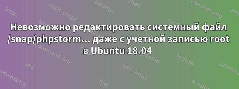 Невозможно редактировать системный файл /snap/phpstorm... даже с учетной записью root в Ubuntu 18.04 