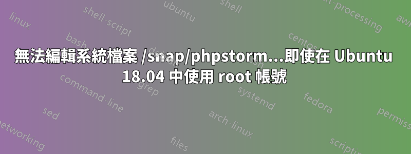 無法編輯系統檔案 /snap/phpstorm...即使在 Ubuntu 18.04 中使用 root 帳號