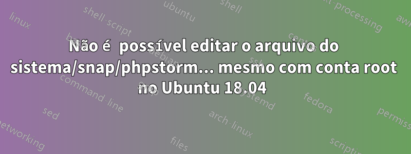 Não é possível editar o arquivo do sistema/snap/phpstorm... mesmo com conta root no Ubuntu 18.04 