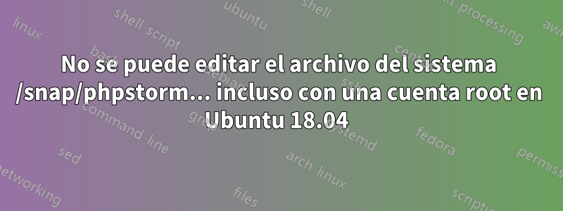 No se puede editar el archivo del sistema /snap/phpstorm... incluso con una cuenta root en Ubuntu 18.04 