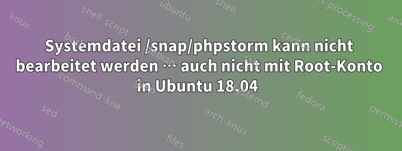 Systemdatei /snap/phpstorm kann nicht bearbeitet werden … auch nicht mit Root-Konto in Ubuntu 18.04 