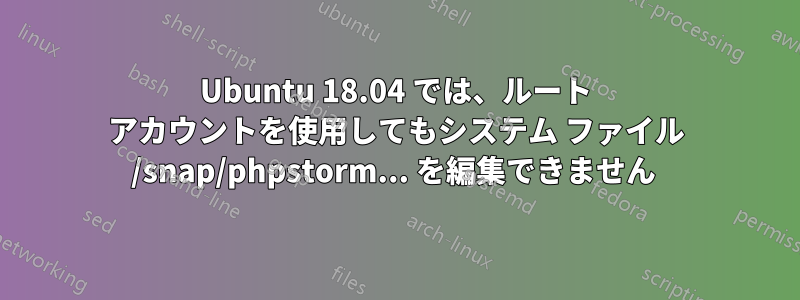 Ubuntu 18.04 では、ルート アカウントを使用してもシステム ファイル /snap/phpstorm... を編集できません 