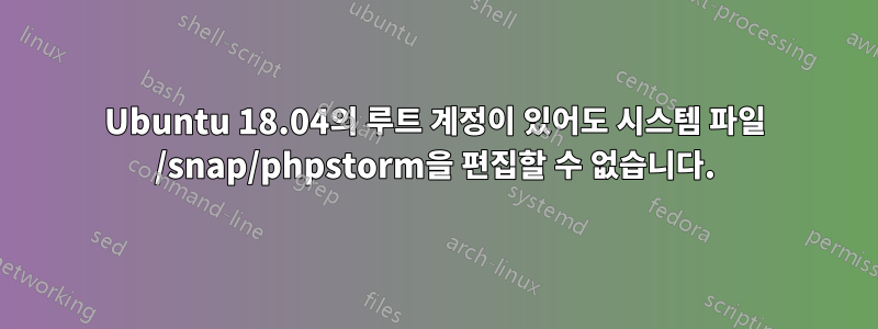 Ubuntu 18.04의 루트 계정이 있어도 시스템 파일 /snap/phpstorm을 편집할 수 없습니다.