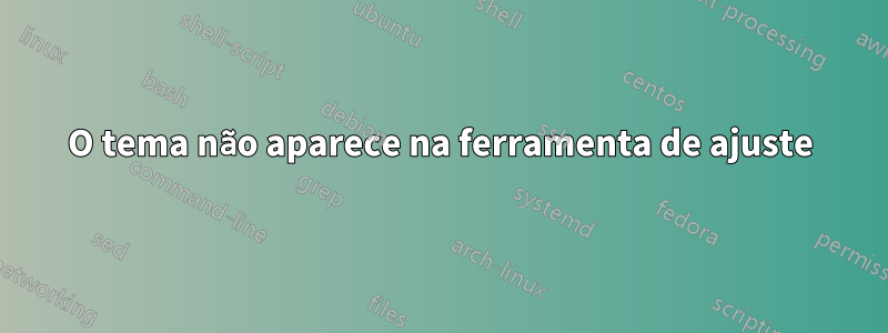 O tema não aparece na ferramenta de ajuste