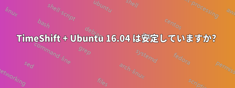 TimeShift + Ubuntu 16.04 は安定していますか?