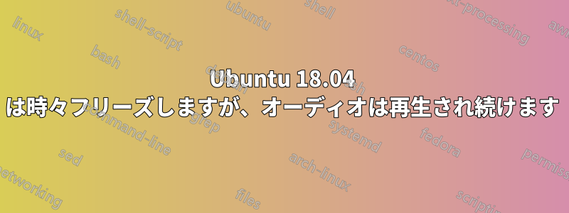 Ubuntu 18.04 は時々フリーズしますが、オーディオは再生され続けます