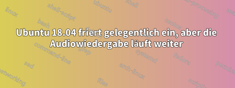 Ubuntu 18.04 friert gelegentlich ein, aber die Audiowiedergabe läuft weiter