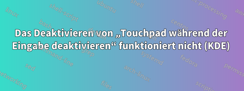 Das Deaktivieren von „Touchpad während der Eingabe deaktivieren“ funktioniert nicht (KDE)