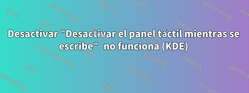 Desactivar "Desactivar el panel táctil mientras se escribe" no funciona (KDE)