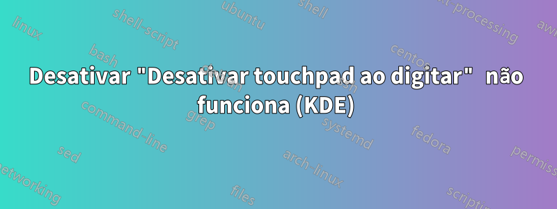 Desativar "Desativar touchpad ao digitar" não funciona (KDE)