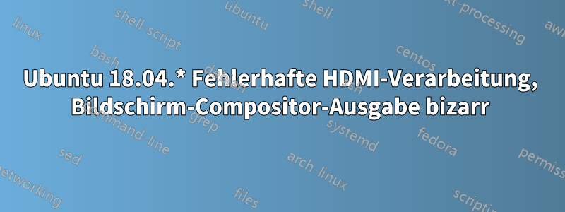 Ubuntu 18.04.* Fehlerhafte HDMI-Verarbeitung, Bildschirm-Compositor-Ausgabe bizarr