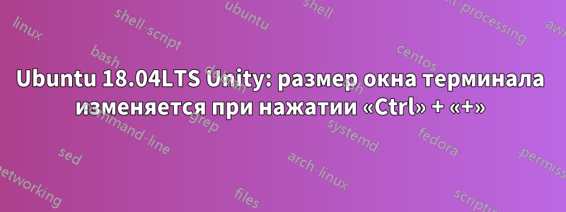 Ubuntu 18.04LTS Unity: размер окна терминала изменяется при нажатии «Ctrl» + «+»