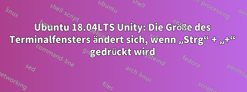 Ubuntu 18.04LTS Unity: Die Größe des Terminalfensters ändert sich, wenn „Strg“ + „+“ gedrückt wird