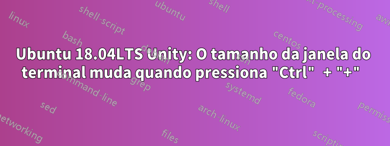 Ubuntu 18.04LTS Unity: O tamanho da janela do terminal muda quando pressiona "Ctrl" + "+"