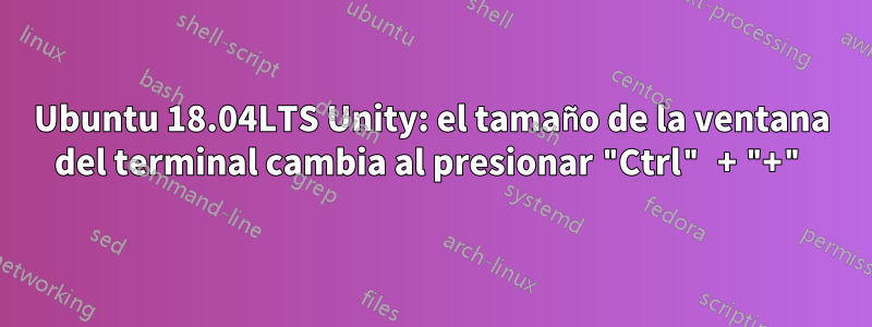 Ubuntu 18.04LTS Unity: el tamaño de la ventana del terminal cambia al presionar "Ctrl" + "+"