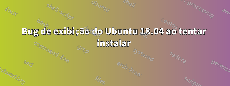 Bug de exibição do Ubuntu 18.04 ao tentar instalar