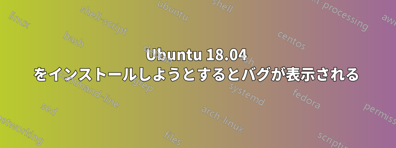 Ubuntu 18.04 をインストールしようとするとバグが表示される