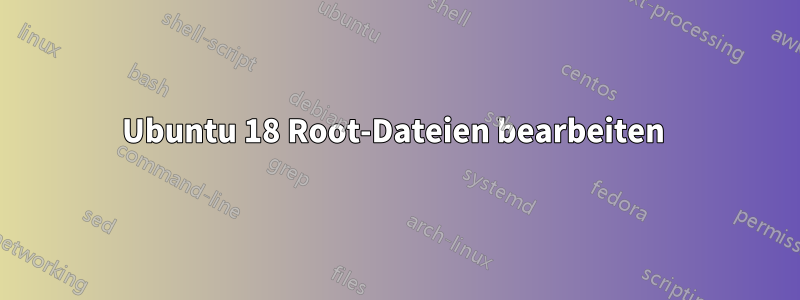 Ubuntu 18 Root-Dateien bearbeiten 