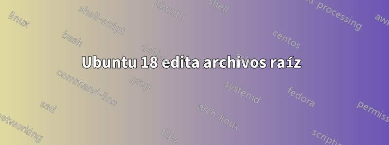 Ubuntu 18 edita archivos raíz 