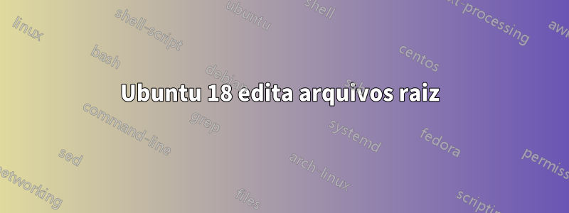 Ubuntu 18 edita arquivos raiz 