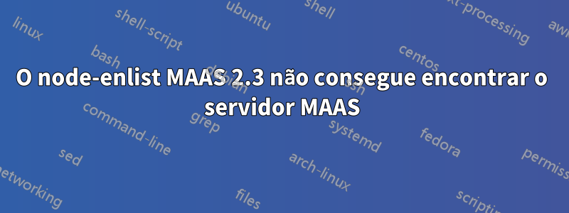 O node-enlist MAAS 2.3 não consegue encontrar o servidor MAAS