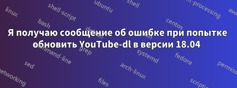 Я получаю сообщение об ошибке при попытке обновить YouTube-dl в версии 18.04 