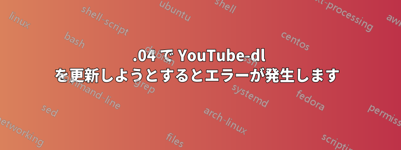 18.04 で YouTube-dl を更新しようとするとエラーが発生します 