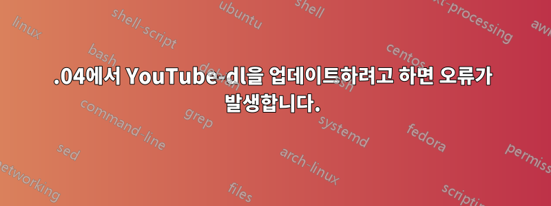 18.04에서 YouTube-dl을 업데이트하려고 하면 오류가 발생합니다.