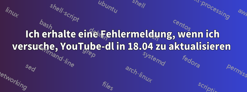 Ich erhalte eine Fehlermeldung, wenn ich versuche, YouTube-dl in 18.04 zu aktualisieren 