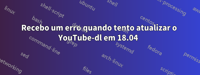 Recebo um erro quando tento atualizar o YouTube-dl em 18.04 