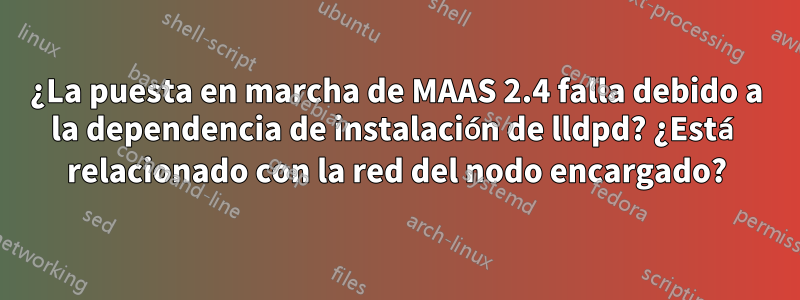 ¿La puesta en marcha de MAAS 2.4 falla debido a la dependencia de instalación de lldpd? ¿Está relacionado con la red del nodo encargado?