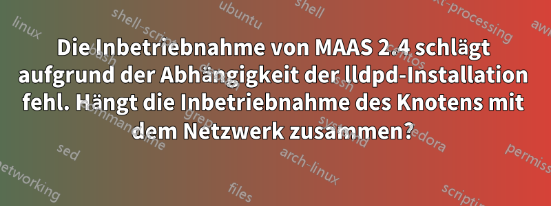 Die Inbetriebnahme von MAAS 2.4 schlägt aufgrund der Abhängigkeit der lldpd-Installation fehl. Hängt die Inbetriebnahme des Knotens mit dem Netzwerk zusammen?