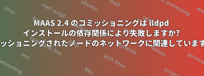 MAAS 2.4 のコミッショニングは lldpd インストールの依存関係により失敗しますか? コミッショニングされたノードのネットワークに関連していますか?