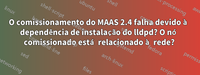 O comissionamento do MAAS 2.4 falha devido à dependência de instalação do lldpd? O nó comissionado está relacionado à rede?