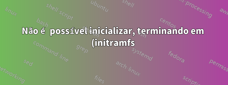 Não é possível inicializar, terminando em (initramfs) e kernel panic